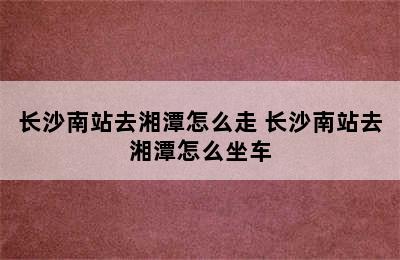 长沙南站去湘潭怎么走 长沙南站去湘潭怎么坐车